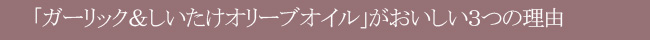 「ガーリック&しいたけオリーブオイル」 がおいしい3つの理由!