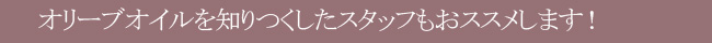 オリーブオイルを知りつくしたスタッフもオススメします!